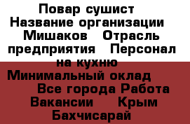 Повар-сушист › Название организации ­ Мишаков › Отрасль предприятия ­ Персонал на кухню › Минимальный оклад ­ 35 000 - Все города Работа » Вакансии   . Крым,Бахчисарай